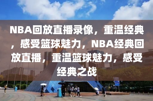 NBA回放直播录像，重温经典，感受篮球魅力，NBA经典回放直播，重温篮球魅力，感受经典之战