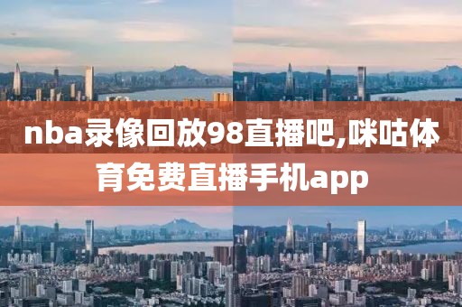 nba录像回放98直播吧,咪咕体育免费直播手机app