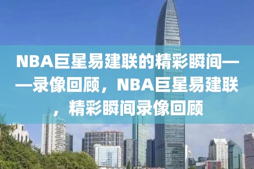 NBA巨星易建联的精彩瞬间——录像回顾，NBA巨星易建联，精彩瞬间录像回顾