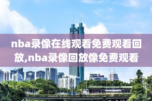 nba录像在线观看免费观看回放,nba录像回放像免费观看