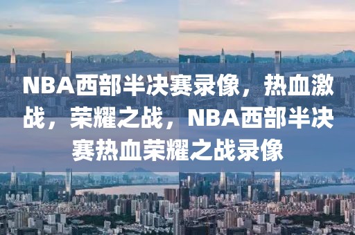 NBA西部半决赛录像，热血激战，荣耀之战，NBA西部半决赛热血荣耀之战录像