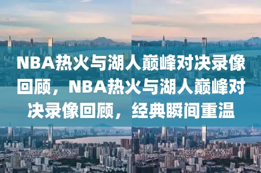 NBA热火与湖人巅峰对决录像回顾，NBA热火与湖人巅峰对决录像回顾，经典瞬间重温