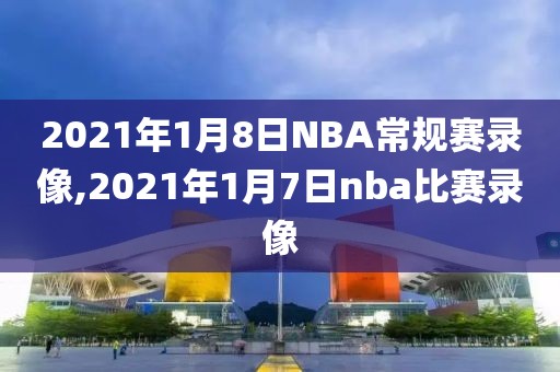 2021年1月8日NBA常规赛录像,2021年1月7日nba比赛录像