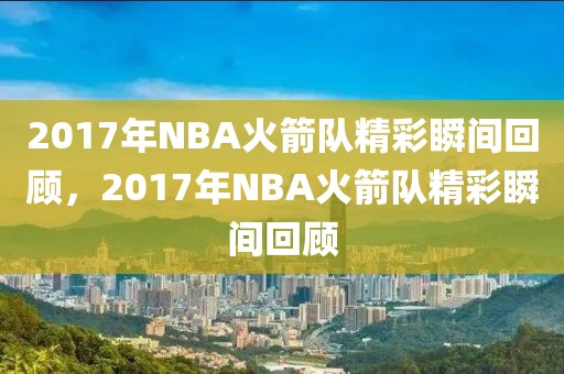 2017年NBA火箭队精彩瞬间回顾，2017年NBA火箭队精彩瞬间回顾