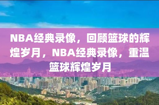 NBA经典录像，回顾篮球的辉煌岁月，NBA经典录像，重温篮球辉煌岁月