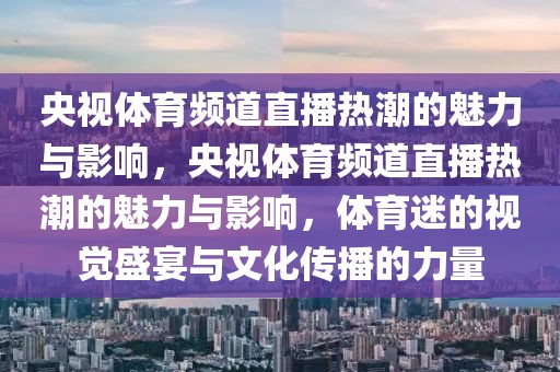 央视体育频道直播热潮的魅力与影响，央视体育频道直播热潮的魅力与影响，体育迷的视觉盛宴与文化传播的力量