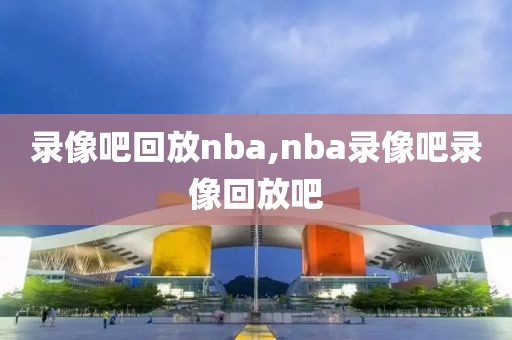 录像吧回放nba,nba录像吧录像回放吧