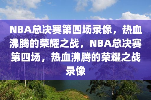 NBA总决赛第四场录像，热血沸腾的荣耀之战，NBA总决赛第四场，热血沸腾的荣耀之战录像