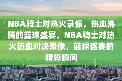 NBA骑士对热火录像，热血沸腾的篮球盛宴，NBA骑士对热火热血对决录像，篮球盛宴的精彩瞬间