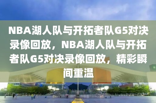 NBA湖人队与开拓者队G5对决录像回放，NBA湖人队与开拓者队G5对决录像回放，精彩瞬间重温