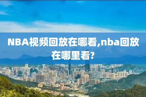 NBA视频回放在哪看,nba回放在哪里看?