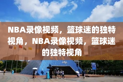 NBA录像视频，篮球迷的独特视角，NBA录像视频，篮球迷的独特视角