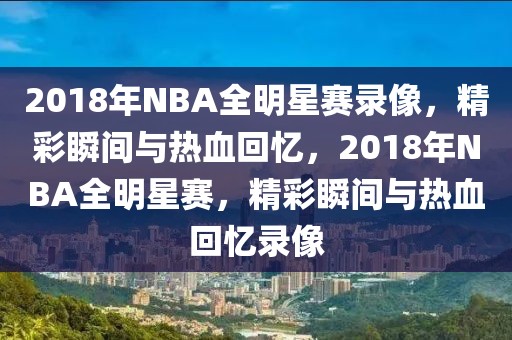 2018年NBA全明星赛录像，精彩瞬间与热血回忆，2018年NBA全明星赛，精彩瞬间与热血回忆录像