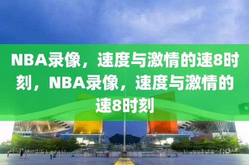 NBA录像，速度与激情的速8时刻，NBA录像，速度与激情的速8时刻