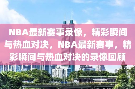 NBA最新赛事录像，精彩瞬间与热血对决，NBA最新赛事，精彩瞬间与热血对决的录像回顾