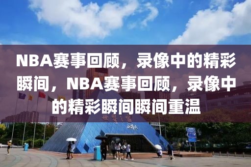 NBA赛事回顾，录像中的精彩瞬间，NBA赛事回顾，录像中的精彩瞬间瞬间重温