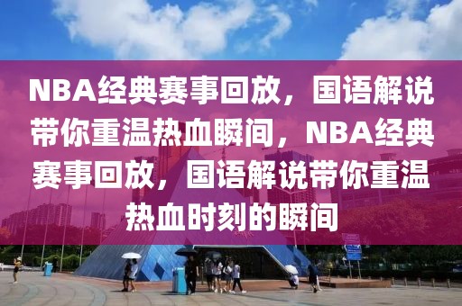 NBA经典赛事回放，国语解说带你重温热血瞬间，NBA经典赛事回放，国语解说带你重温热血时刻的瞬间