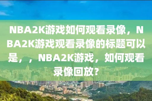 NBA2K游戏如何观看录像，NBA2K游戏观看录像的标题可以是，，NBA2K游戏，如何观看录像回放？