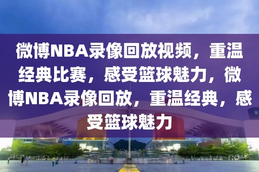 微博NBA录像回放视频，重温经典比赛，感受篮球魅力，微博NBA录像回放，重温经典，感受篮球魅力