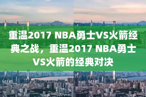 重温2017 NBA勇士VS火箭经典之战，重温2017 NBA勇士VS火箭的经典对决