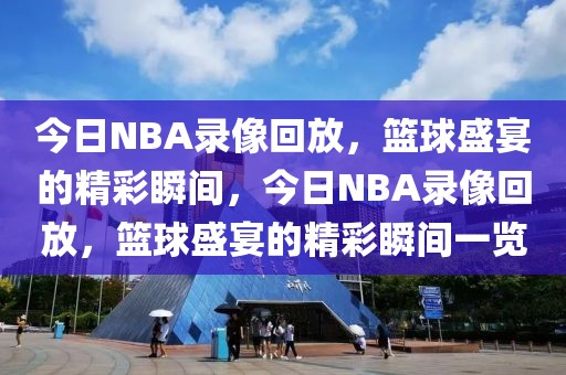 今日NBA录像回放，篮球盛宴的精彩瞬间，今日NBA录像回放，篮球盛宴的精彩瞬间一览