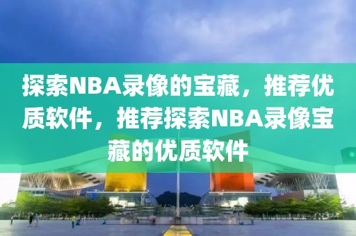 探索NBA录像的宝藏，推荐优质软件，推荐探索NBA录像宝藏的优质软件