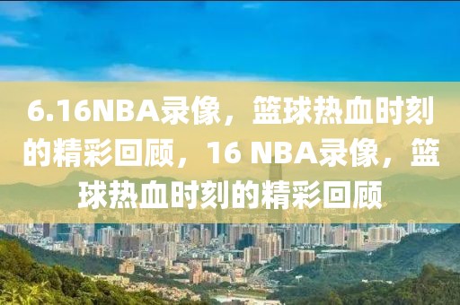 6.16NBA录像，篮球热血时刻的精彩回顾，16 NBA录像，篮球热血时刻的精彩回顾