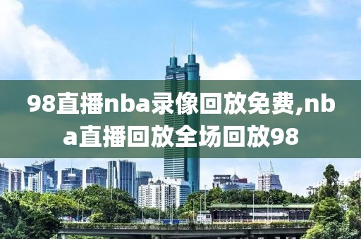 98直播nba录像回放免费,nba直播回放全场回放98