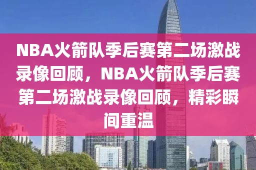 NBA火箭队季后赛第二场激战录像回顾，NBA火箭队季后赛第二场激战录像回顾，精彩瞬间重温