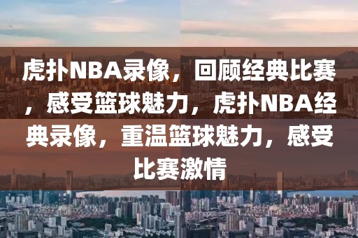 虎扑NBA录像，回顾经典比赛，感受篮球魅力，虎扑NBA经典录像，重温篮球魅力，感受比赛激情