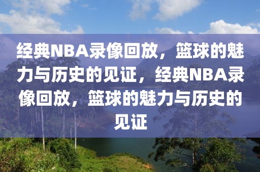 经典NBA录像回放，篮球的魅力与历史的见证，经典NBA录像回放，篮球的魅力与历史的见证