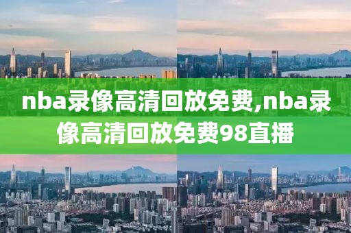 nba录像高清回放免费,nba录像高清回放免费98直播