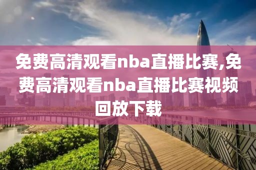 免费高清观看nba直播比赛,免费高清观看nba直播比赛视频回放下载