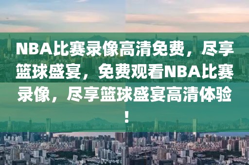 NBA比赛录像高清免费，尽享篮球盛宴，免费观看NBA比赛录像，尽享篮球盛宴高清体验！