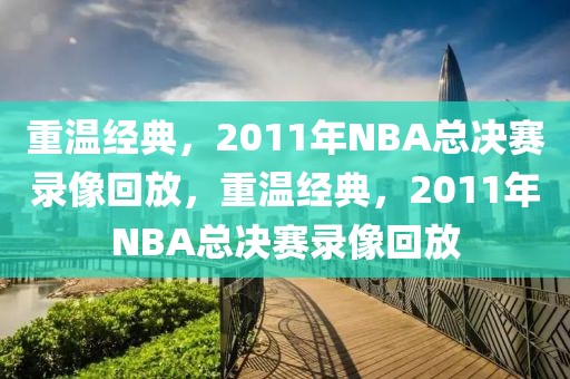 重温经典，2011年NBA总决赛录像回放，重温经典，2011年NBA总决赛录像回放