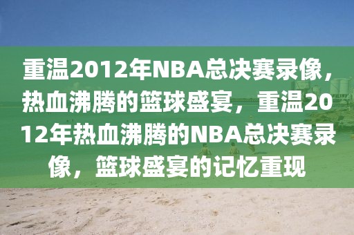 重温2012年NBA总决赛录像，热血沸腾的篮球盛宴，重温2012年热血沸腾的NBA总决赛录像，篮球盛宴的记忆重现