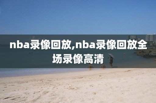 nba录像回放,nba录像回放全场录像高清