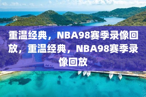 重温经典，NBA98赛季录像回放，重温经典，NBA98赛季录像回放