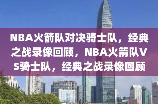 NBA火箭队对决骑士队，经典之战录像回顾，NBA火箭队VS骑士队，经典之战录像回顾