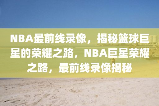 NBA最前线录像，揭秘篮球巨星的荣耀之路，NBA巨星荣耀之路，最前线录像揭秘