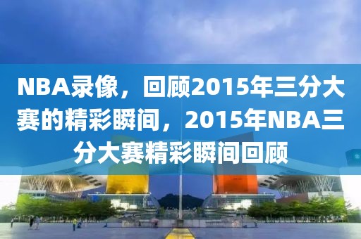 NBA录像，回顾2015年三分大赛的精彩瞬间，2015年NBA三分大赛精彩瞬间回顾