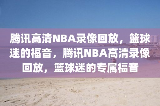 腾讯高清NBA录像回放，篮球迷的福音，腾讯NBA高清录像回放，篮球迷的专属福音