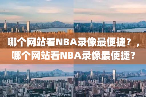 哪个网站看NBA录像最便捷？，哪个网站看NBA录像最便捷？