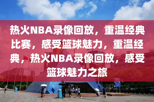 热火NBA录像回放，重温经典比赛，感受篮球魅力，重温经典，热火NBA录像回放，感受篮球魅力之旅