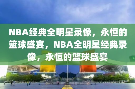 NBA经典全明星录像，永恒的篮球盛宴，NBA全明星经典录像，永恒的篮球盛宴