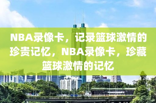 NBA录像卡，记录篮球激情的珍贵记忆，NBA录像卡，珍藏篮球激情的记忆