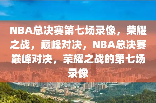 NBA总决赛第七场录像，荣耀之战，巅峰对决，NBA总决赛巅峰对决，荣耀之战的第七场录像