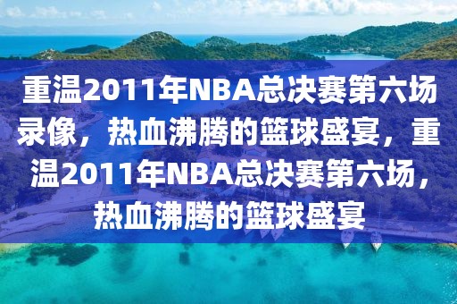 重温2011年NBA总决赛第六场录像，热血沸腾的篮球盛宴，重温2011年NBA总决赛第六场，热血沸腾的篮球盛宴