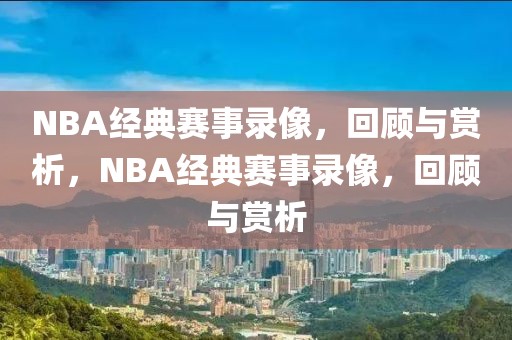 NBA经典赛事录像，回顾与赏析，NBA经典赛事录像，回顾与赏析