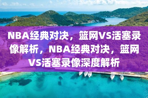 NBA经典对决，篮网VS活塞录像解析，NBA经典对决，篮网VS活塞录像深度解析